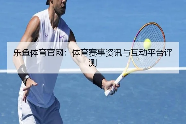 乐鱼体育官网：体育赛事资讯与互动平台评测