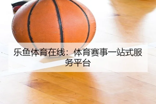 乐鱼体育在线：体育赛事一站式服务平台
