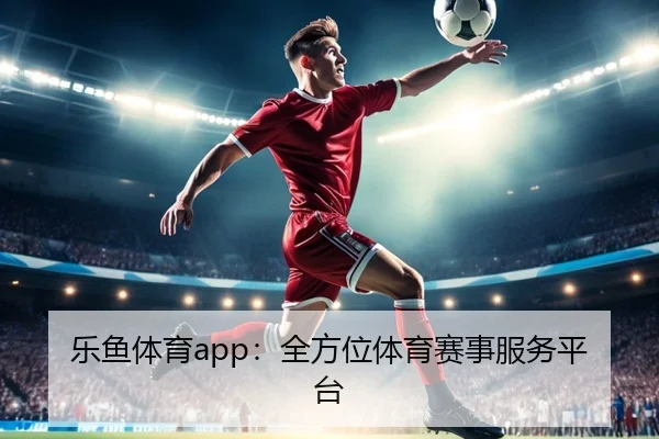 乐鱼体育app：全方位体育赛事服务平台