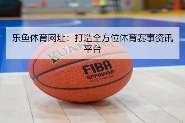 乐鱼体育网址：打造全方位体育赛事资讯平台