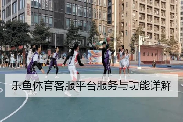 乐鱼体育客服平台服务与功能详解