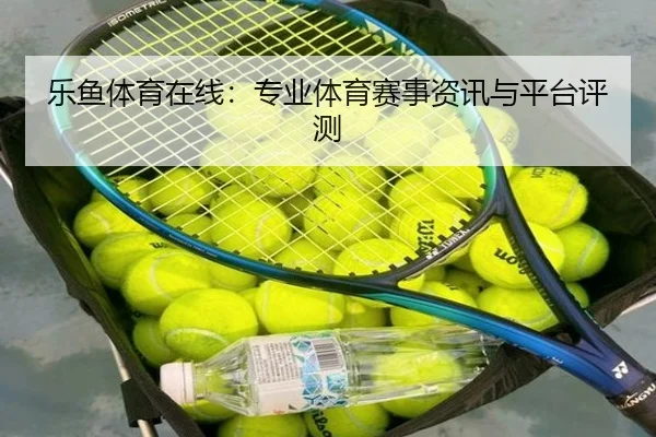 乐鱼体育在线：专业体育赛事资讯与平台评测