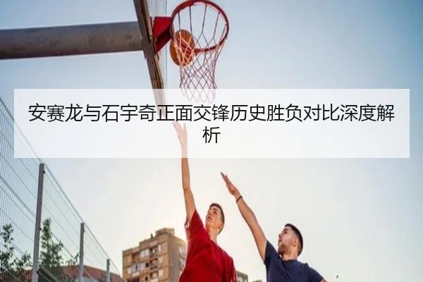 安赛龙与石宇奇正面交锋历史胜负对比深度解析