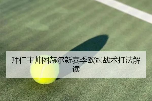 拜仁主帅图赫尔新赛季欧冠战术打法解读