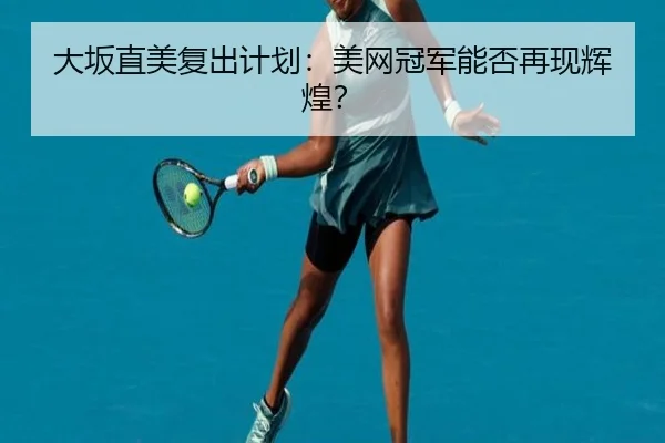 大坂直美复出计划：美网冠军能否再现辉煌？