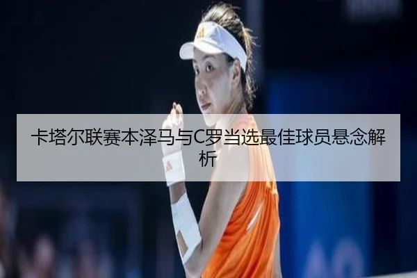 卡塔尔联赛本泽马与C罗当选最佳球员悬念解析